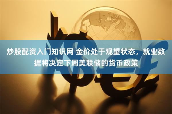 炒股配资入门知识网 金价处于观望状态，就业数据将决定下周美联储的货币政策