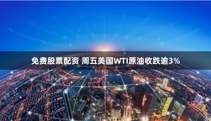 免费股票配资 周五美国WTI原油收跌逾3%