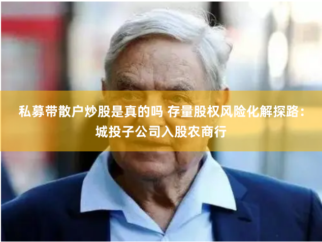 私募带散户炒股是真的吗 存量股权风险化解探路：城投子公司入股农商行