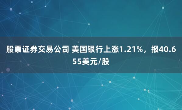 股票证券交易公司 美国银行上涨1.21%，报40.655美元/股