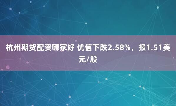 杭州期货配资哪家好 优信下跌2.58%，报1.51美元/股