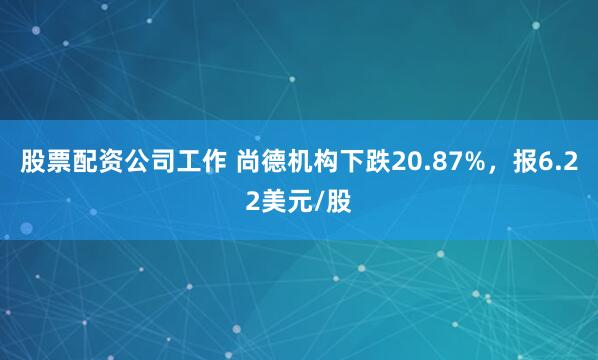 股票配资公司工作 尚德机构下跌20.87%，报6.22美元/股