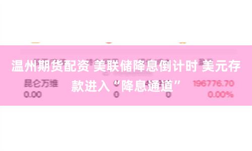 温州期货配资 美联储降息倒计时 美元存款进入“降息通道”