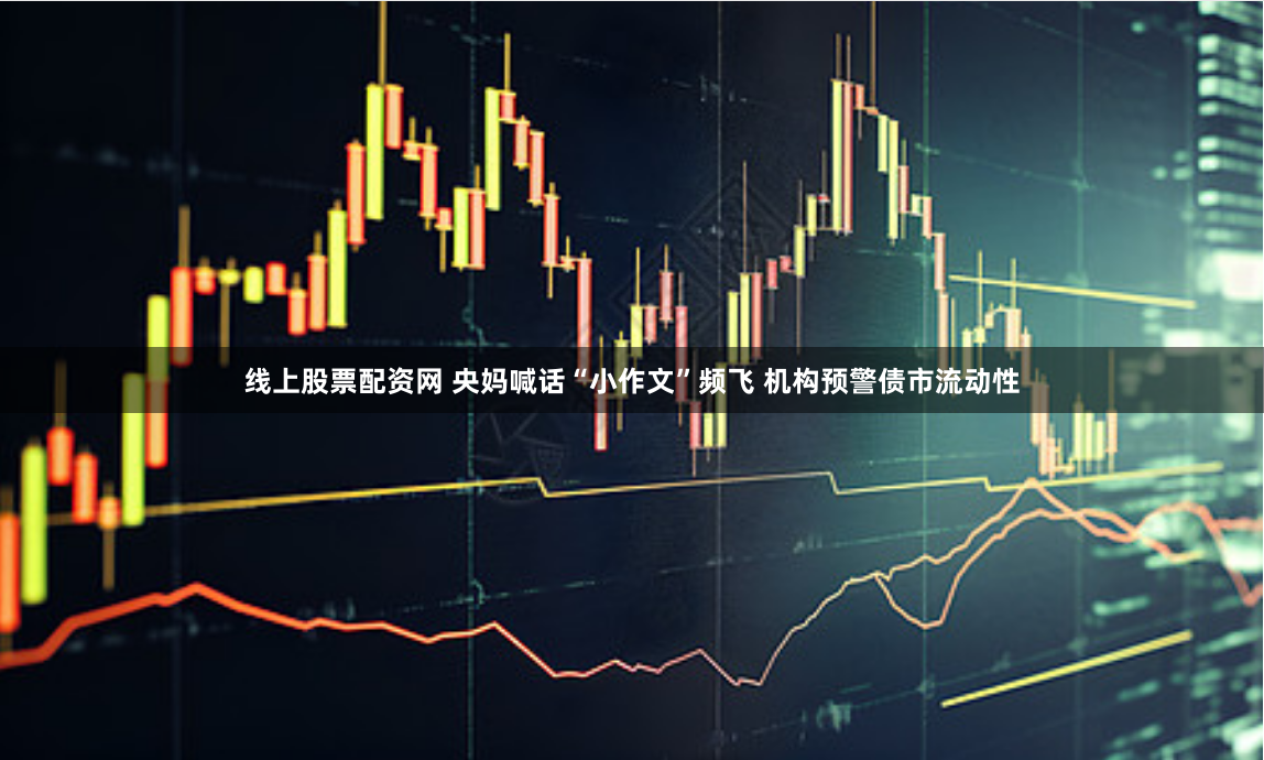 线上股票配资网 央妈喊话“小作文”频飞 机构预警债市流动性