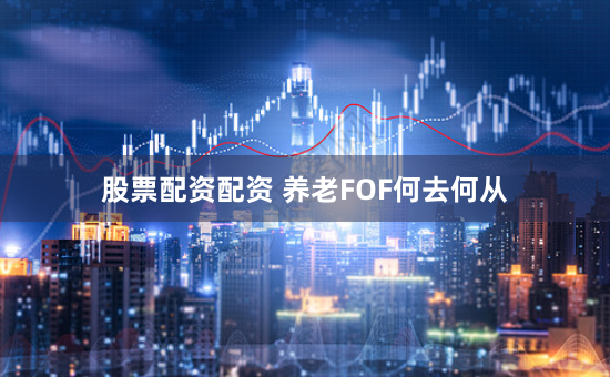 股票配资配资 养老FOF何去何从