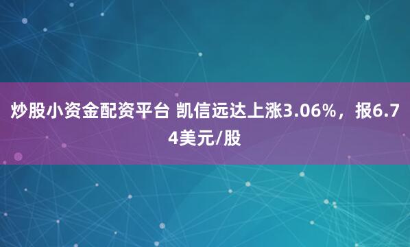 炒股小资金配资平台 凯信远达上涨3.06%，报6.74美元/股