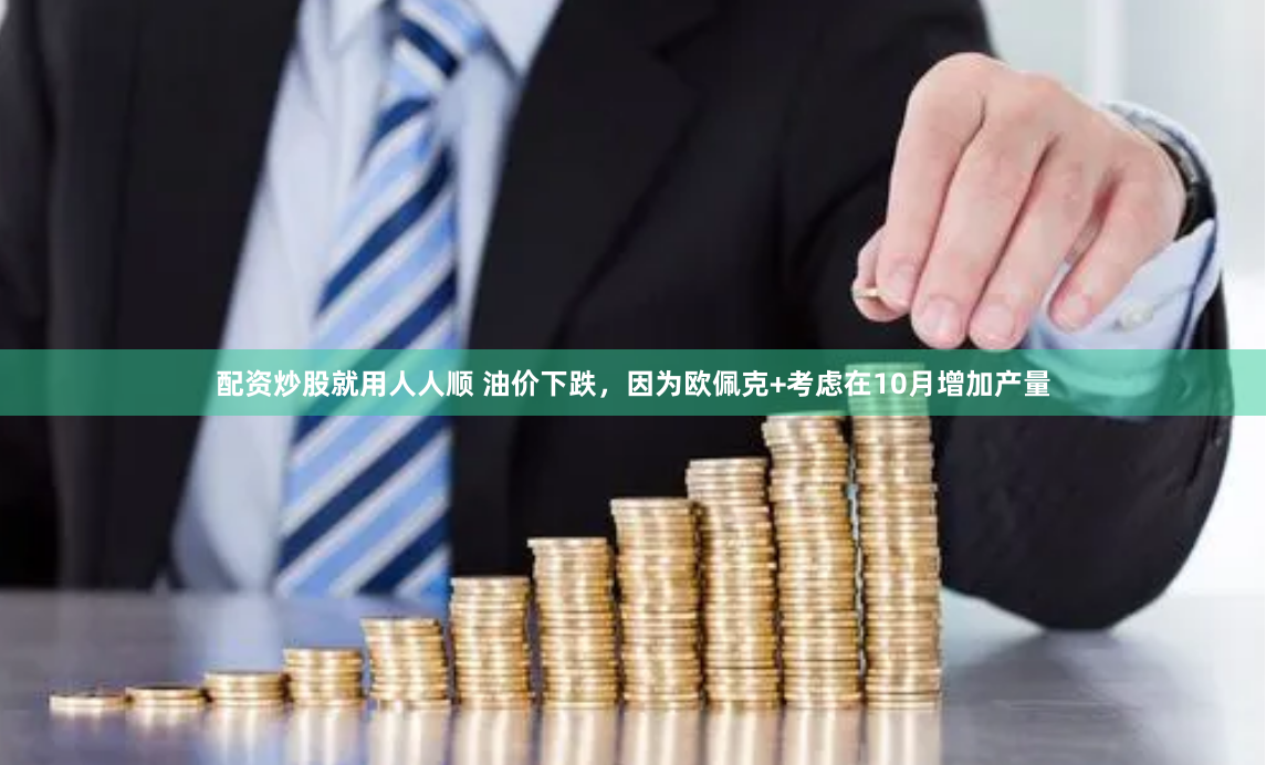 配资炒股就用人人顺 油价下跌，因为欧佩克+考虑在10月增加产量