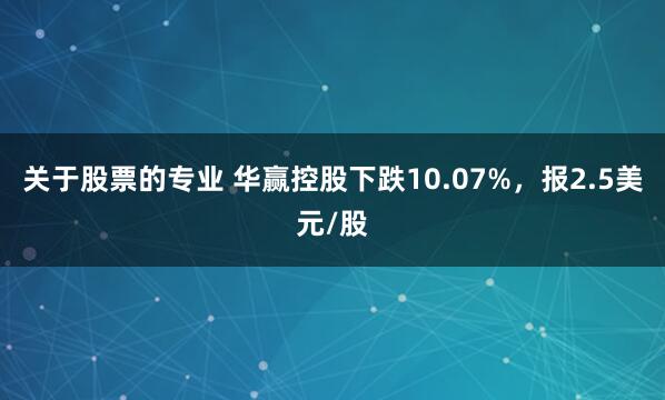 关于股票的专业 华赢控股下跌10.07%，报2.5美元/股