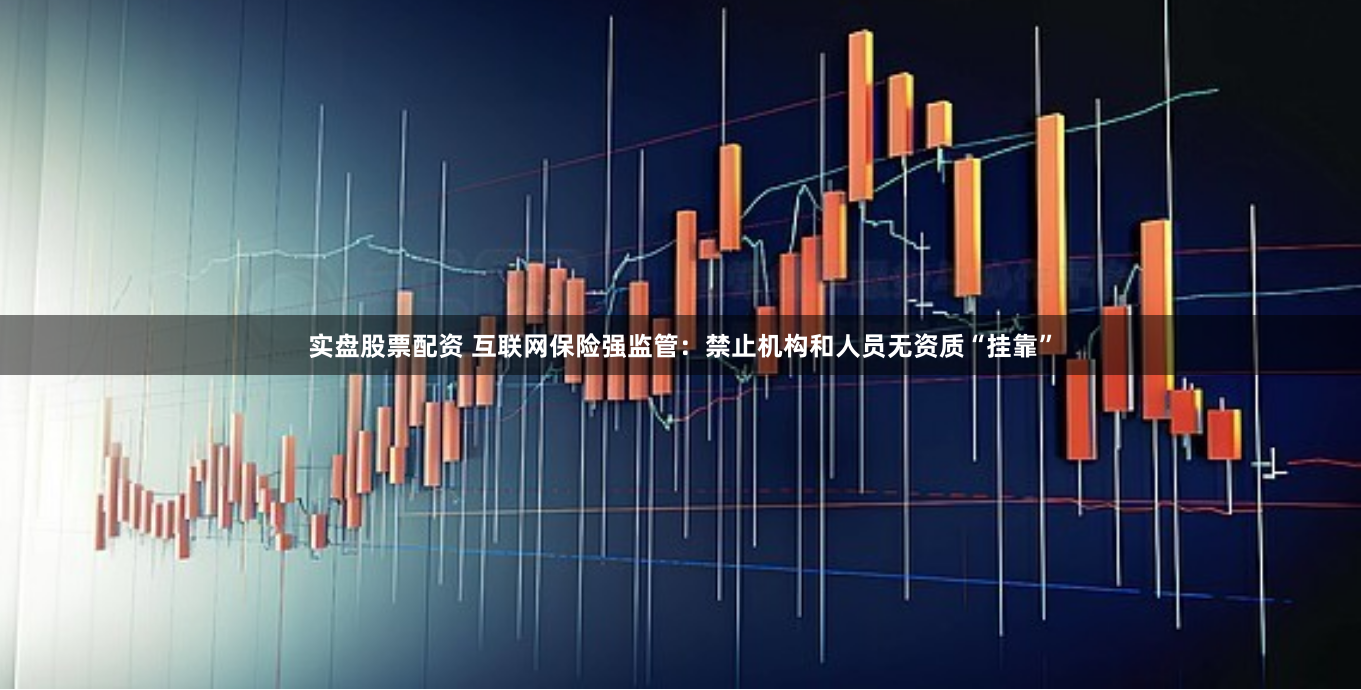 实盘股票配资 互联网保险强监管：禁止机构和人员无资质“挂靠”