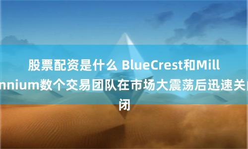 股票配资是什么 BlueCrest和Millennium数个交易团队在市场大震荡后迅速关闭