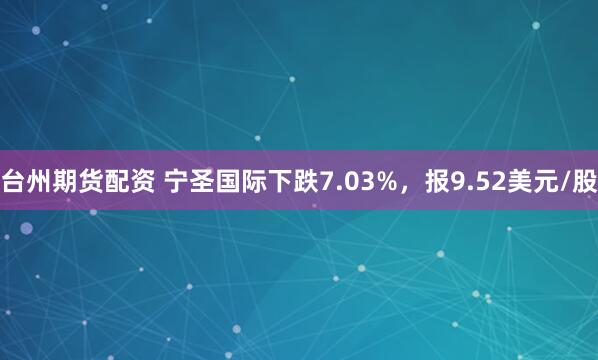 台州期货配资 宁圣国际下跌7.03%，报9.52美元/股
