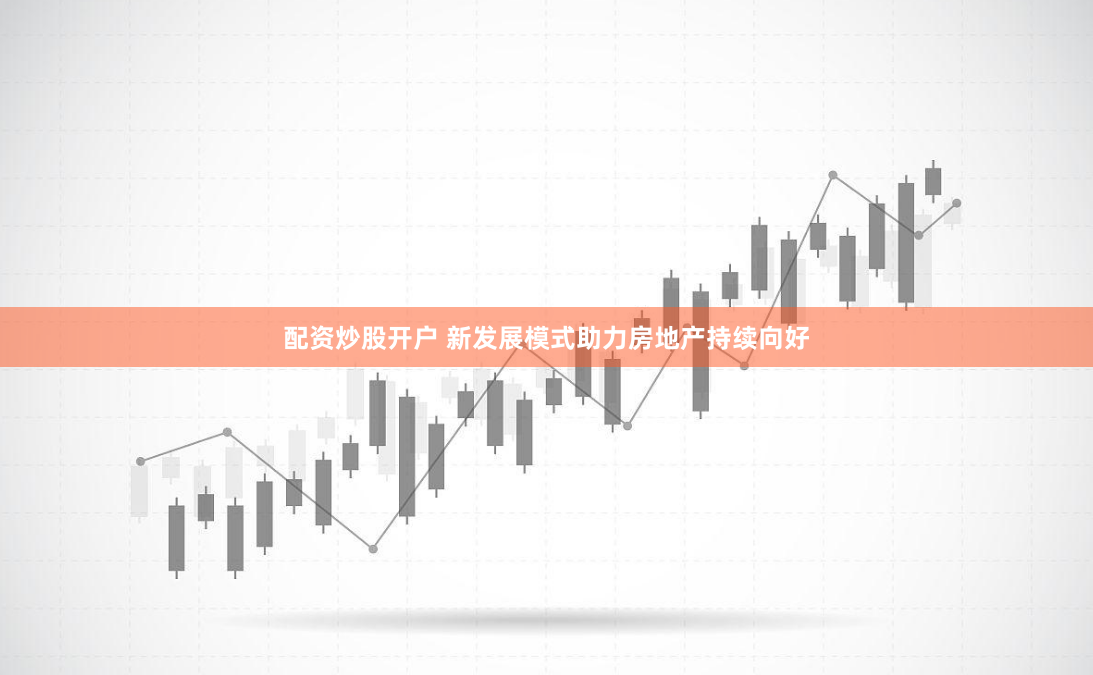 配资炒股开户 新发展模式助力房地产持续向好