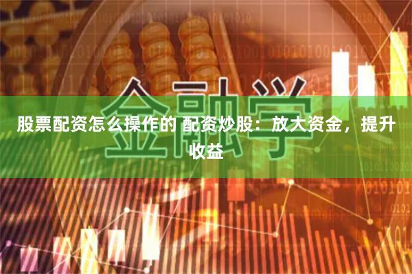 股票配资怎么操作的 配资炒股：放大资金，提升收益