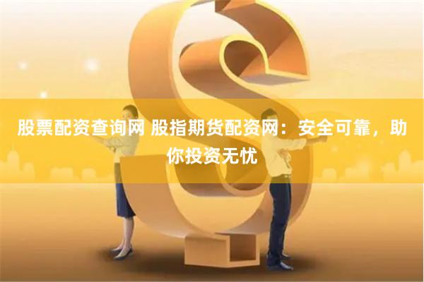 股票配资查询网 股指期货配资网：安全可靠，助你投资无忧