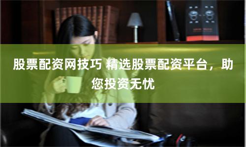 股票配资网技巧 精选股票配资平台,助您投资无忧
