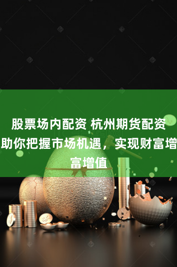 股票场内配资 杭州期货配资:助你把握市场机遇,实现财富增值