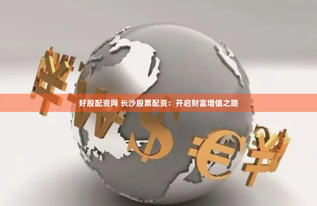 好股配资网 长沙股票配资:开启财富增值之路