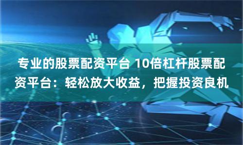 专业的股票配资平台 10倍杠杆股票配资平台:轻松放大收益,把握投资良机