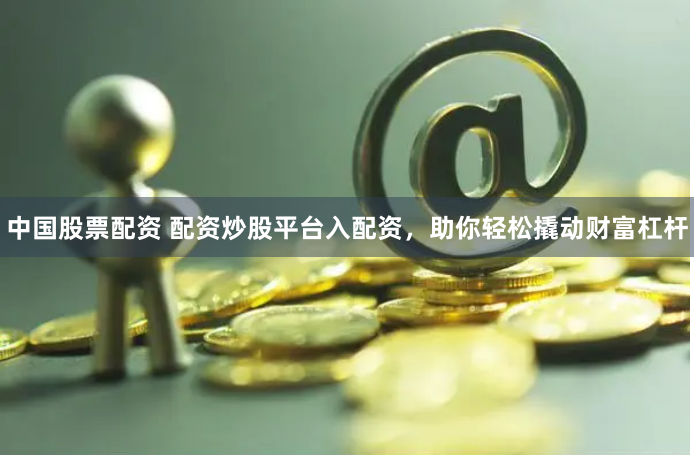 中国股票配资 配资炒股平台入配资,助你轻松撬动财富杠杆
