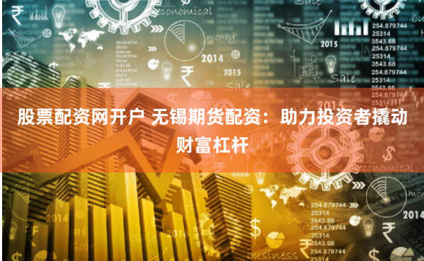 股票配资网开户 无锡期货配资:助力投资者撬动财富杠杆