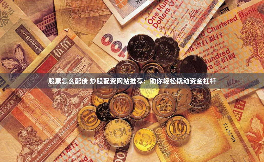 股票怎么配债 炒股配资网站推荐:助你轻松撬动资金杠杆