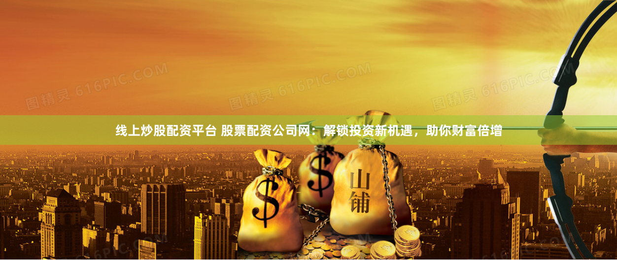 线上炒股配资平台 股票配资公司网:解锁投资新机遇,助你财富倍增