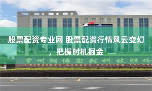 股票配资专业网 股票配资行情风云变幻,把握时机掘金