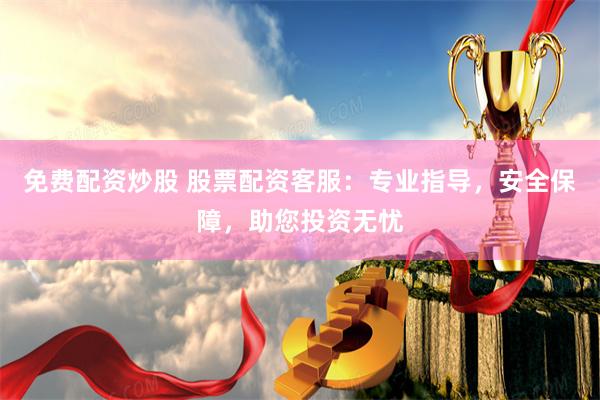 免费配资炒股 股票配资客服:专业指导,安全保障,助您投资无忧