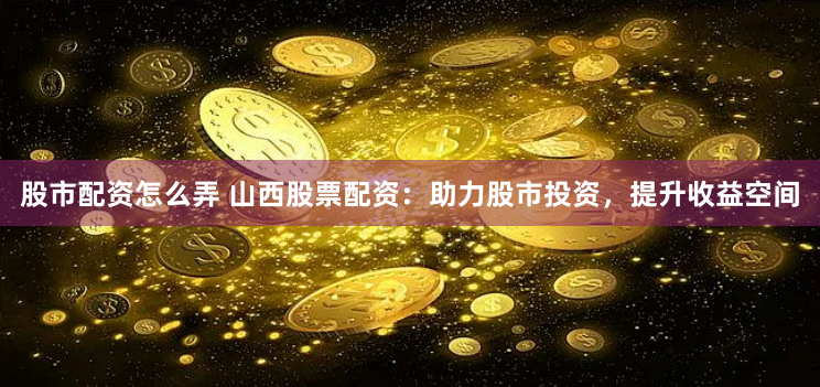 股市配资怎么弄 山西股票配资:助力股市投资,提升收益空间