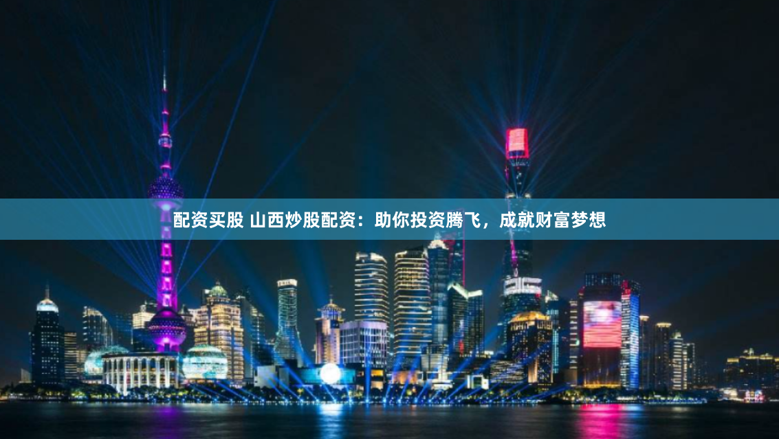 配资买股 山西炒股配资:助你投资腾飞,成就财富梦想