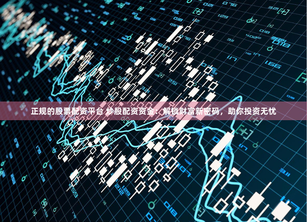 正规的股票配资平台 炒股配资资金:解锁财富新密码,助你投资无忧