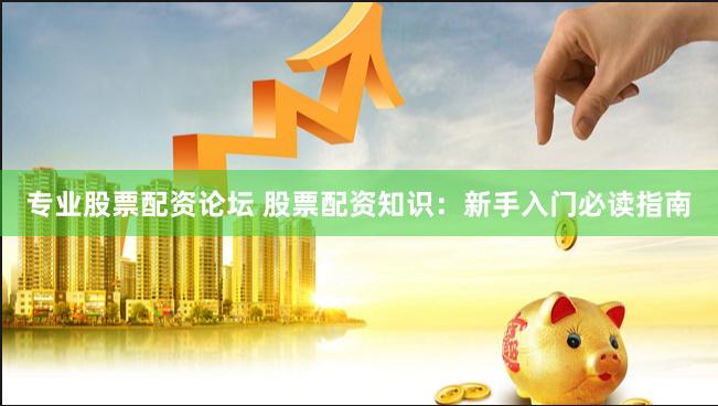专业股票配资论坛 股票配资知识:新手入门必读指南