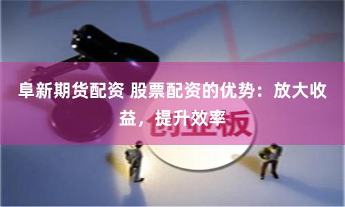 阜新期货配资 股票配资的优势:放大收益,提升效率