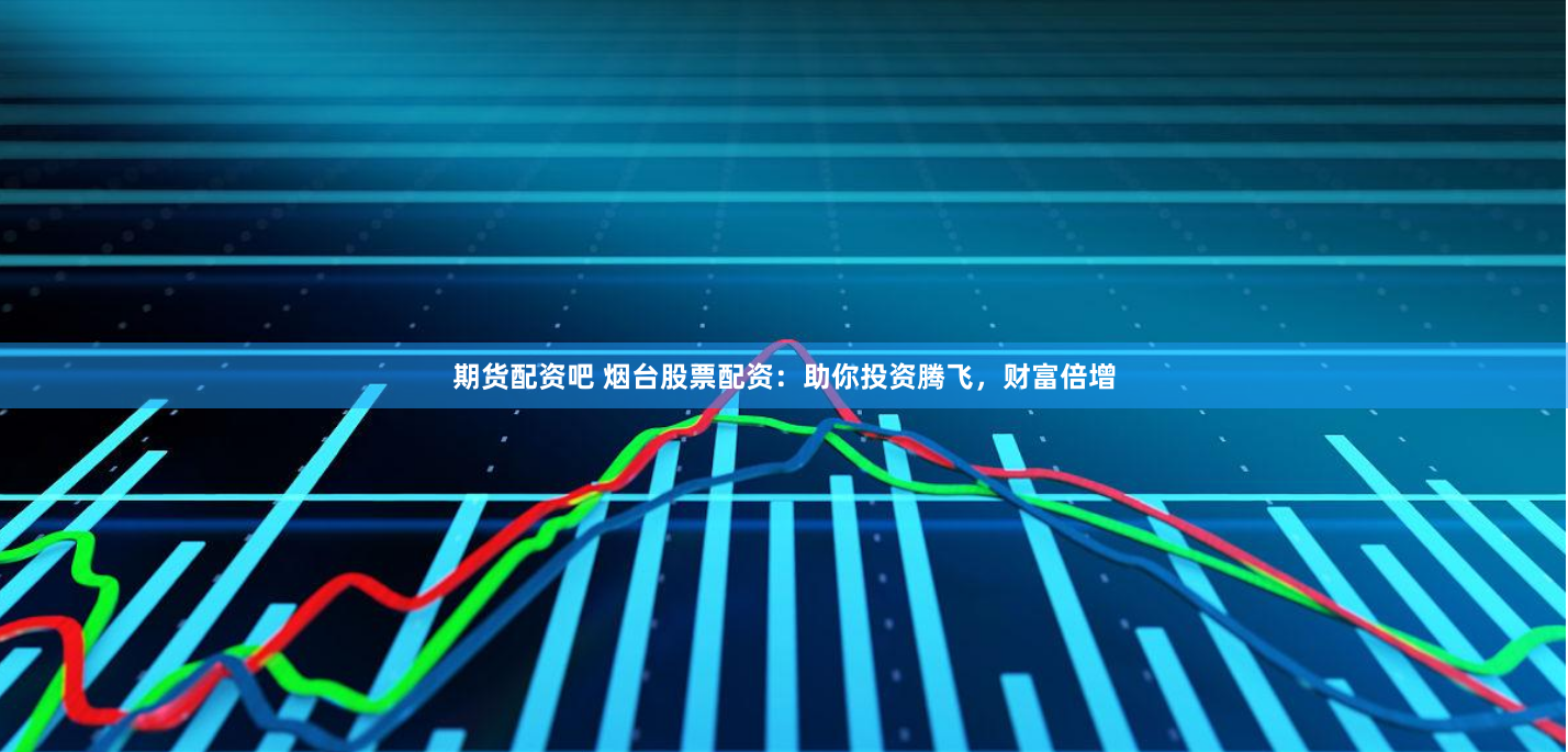 期货配资吧 烟台股票配资:助你投资腾飞,财富倍增