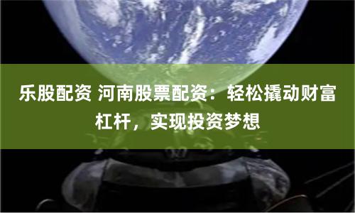 乐股配资 河南股票配资:轻松撬动财富杠杆,实现投资梦想