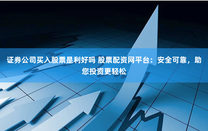 证券公司买入股票是利好吗 股票配资网平台:安全可靠,助您投资更轻松