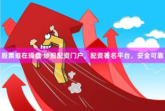 股票谁在操盘 炒股配资门户,配资著名平台,安全可靠