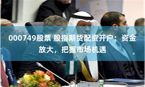 000749股票 股指期货配资开户:资金放大,把握市场机遇