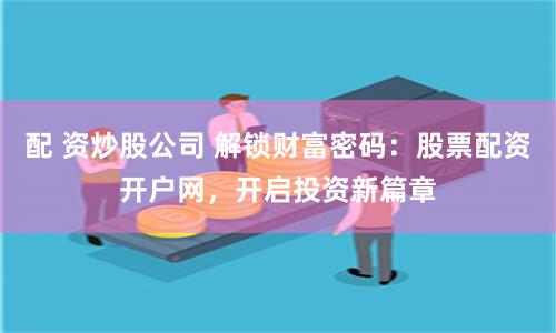 配 资炒股公司 解锁财富密码:股票配资开户网,开启投资新篇章