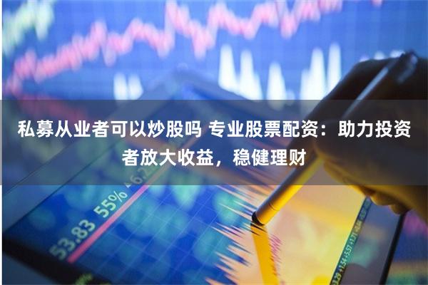 私募从业者可以炒股吗 专业股票配资:助力投资者放大收益,稳健理财