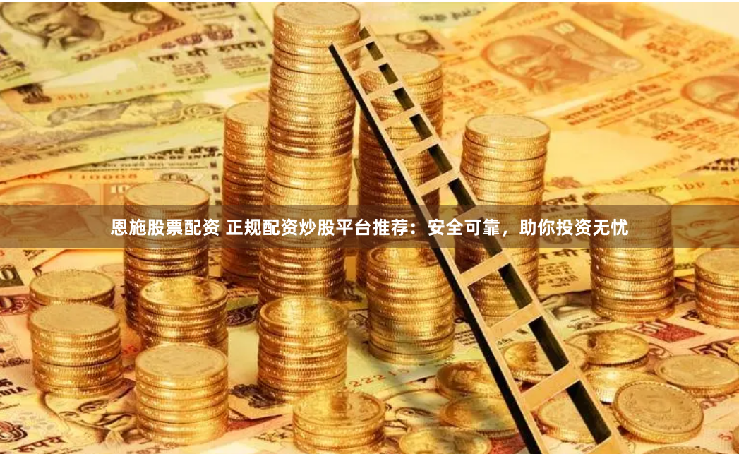 恩施股票配资 正规配资炒股平台推荐:安全可靠,助你投资无忧