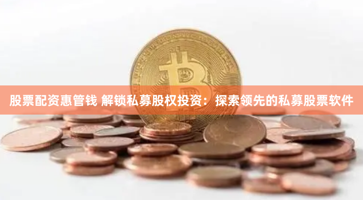 股票配资惠管钱 解锁私募股权投资：探索领先的私募股票软件