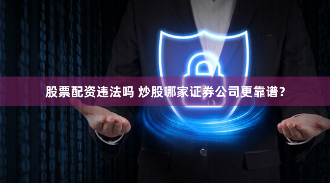 股票配资违法吗 炒股哪家证券公司更靠谱？