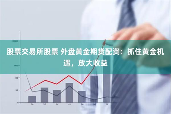 股票交易所股票 外盘黄金期货配资：抓住黄金机遇，放大收益