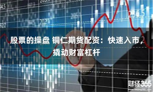 股票的操盘 铜仁期货配资：快速入市，撬动财富杠杆