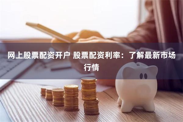 网上股票配资开户 股票配资利率：了解最新市场行情