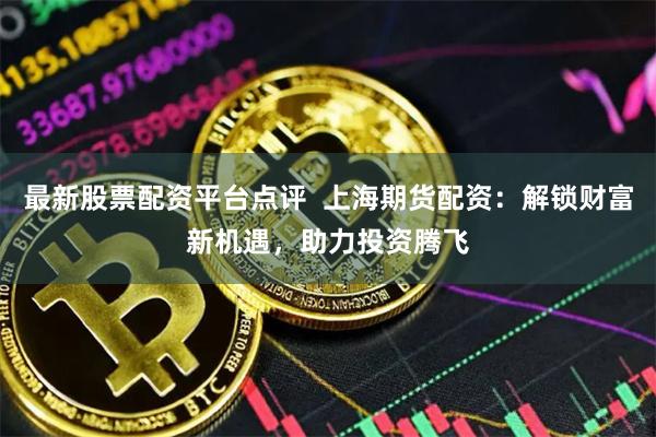 最新股票配资平台点评  上海期货配资：解锁财富新机遇，助力投资腾飞